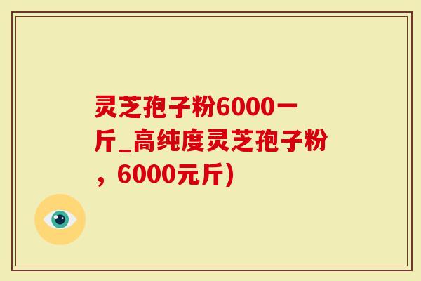 灵芝孢子粉6000一斤_高纯度灵芝孢子粉，6000元斤)