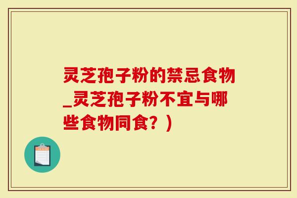 灵芝孢子粉的禁忌食物_灵芝孢子粉不宜与哪些食物同食？)