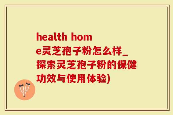 health home灵芝孢子粉怎么样_探索灵芝孢子粉的保健功效与使用体验)