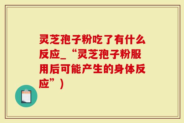 灵芝孢子粉吃了有什么反应_“灵芝孢子粉服用后可能产生的身体反应”)