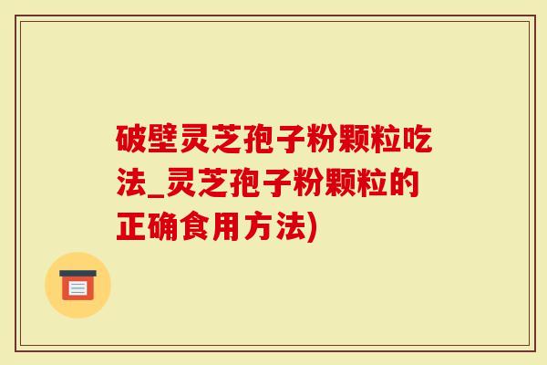 破壁灵芝孢子粉颗粒吃法_灵芝孢子粉颗粒的正确食用方法)