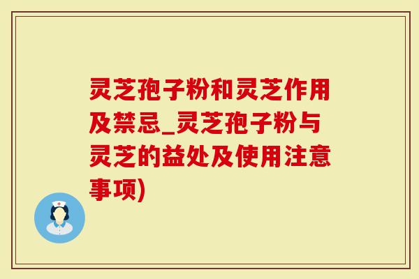 灵芝孢子粉和灵芝作用及禁忌_灵芝孢子粉与灵芝的益处及使用注意事项)