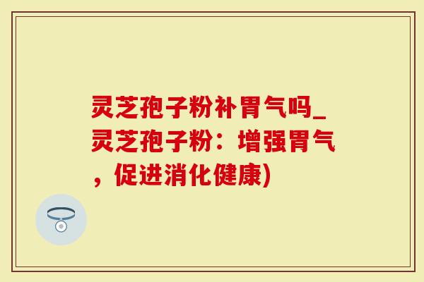 灵芝孢子粉补胃气吗_灵芝孢子粉：增强胃气，促进消化健康)