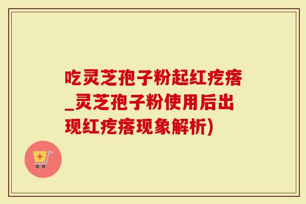 吃灵芝孢子粉起红疙瘩_灵芝孢子粉使用后出现红疙瘩现象解析)