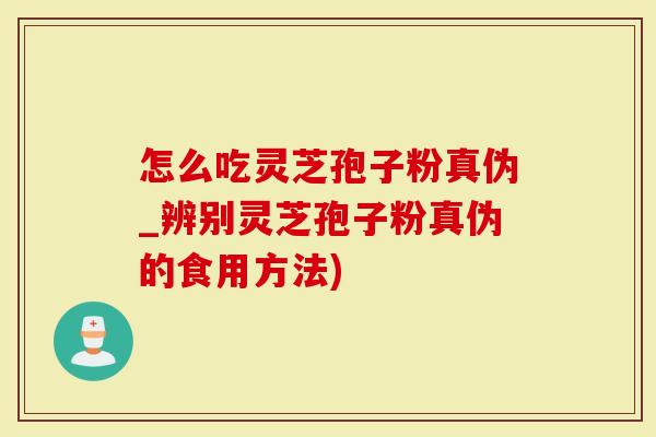 怎么吃灵芝孢子粉真伪_辨别灵芝孢子粉真伪的食用方法)