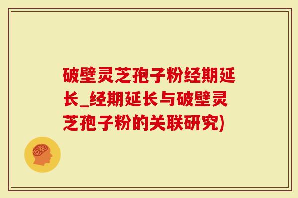 破壁灵芝孢子粉经期延长_经期延长与破壁灵芝孢子粉的关联研究)