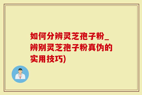 如何分辨灵芝孢子粉_辨别灵芝孢子粉真伪的实用技巧)