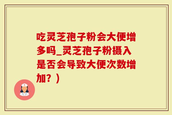 吃灵芝孢子粉会大便增多吗_灵芝孢子粉摄入是否会导致大便次数增加？)