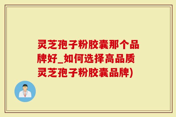 灵芝孢子粉胶囊那个品牌好_如何选择高品质灵芝孢子粉胶囊品牌)