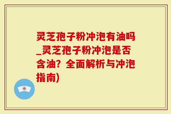 灵芝孢子粉冲泡有油吗_灵芝孢子粉冲泡是否含油？全面解析与冲泡指南)