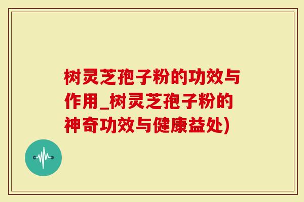 树灵芝孢子粉的功效与作用_树灵芝孢子粉的神奇功效与健康益处)