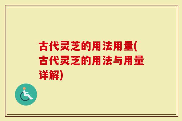 古代灵芝的用法用量(古代灵芝的用法与用量详解)