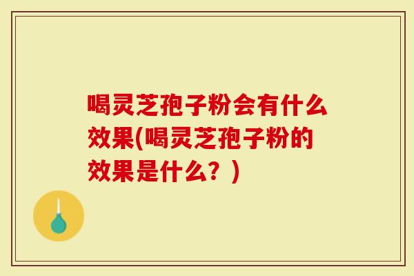 喝灵芝孢子粉会有什么效果(喝灵芝孢子粉的效果是什么？)