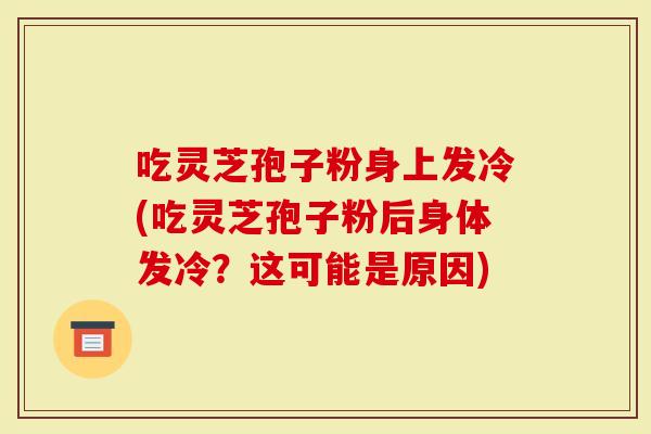 吃灵芝孢子粉身上发冷(吃灵芝孢子粉后身体发冷？这可能是原因)