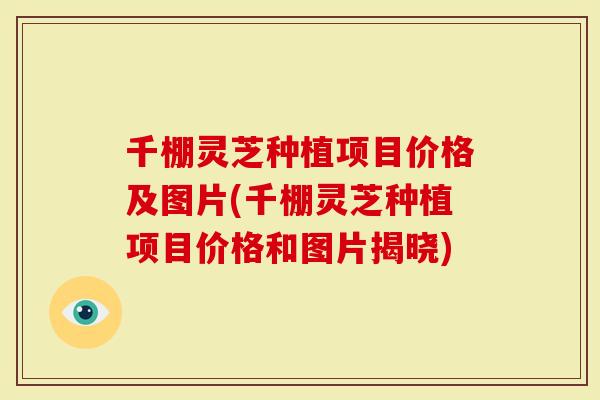 千棚灵芝种植项目价格及图片(千棚灵芝种植项目价格和图片揭晓)