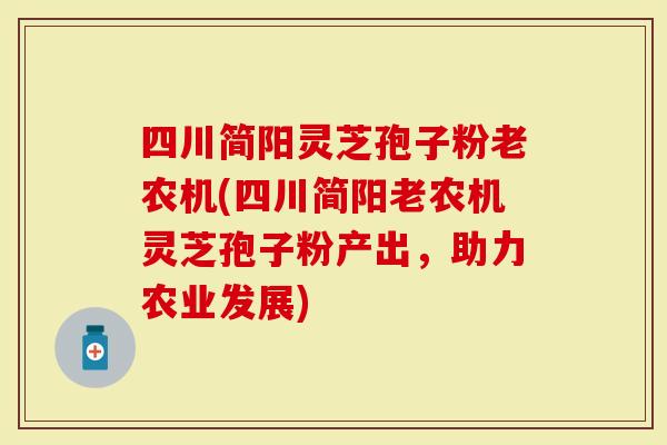 四川简阳灵芝孢子粉老农机(四川简阳老农机灵芝孢子粉产出，助力农业发展)