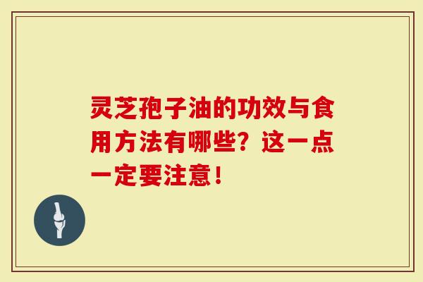 灵芝孢子油的功效与食用方法有哪些？这一点一定要注意！