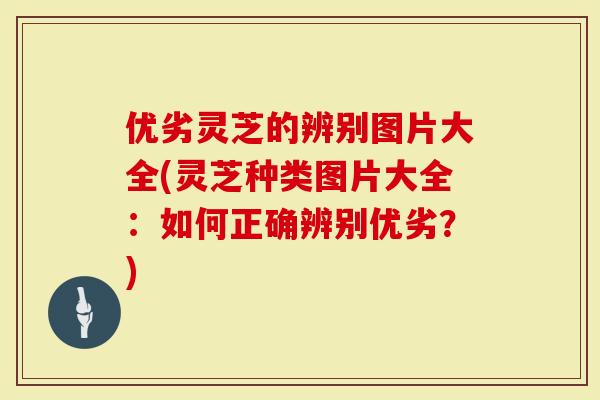 优劣灵芝的辨别图片大全(灵芝种类图片大全：如何正确辨别优劣？)