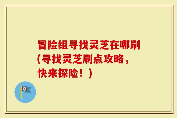 冒险组寻找灵芝在哪刷(寻找灵芝刷点攻略，快来探险！)