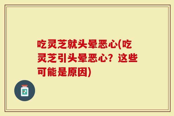 吃灵芝就头晕恶心(吃灵芝引头晕恶心？这些可能是原因)