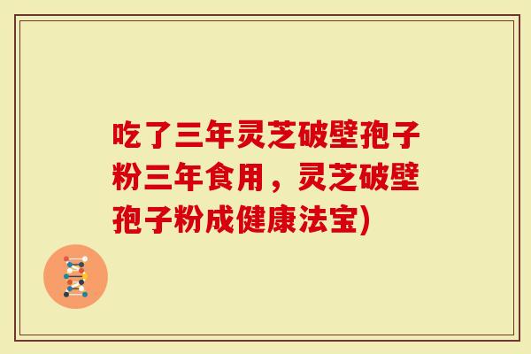 吃了三年灵芝破壁孢子粉三年食用，灵芝破壁孢子粉成健康法宝)