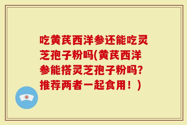 吃黄芪西洋参还能吃灵芝孢子粉吗(黄芪西洋参能搭灵芝孢子粉吗？推荐两者一起食用！)