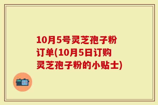 10月5号灵芝孢子粉订单(10月5日订购灵芝孢子粉的小贴士)