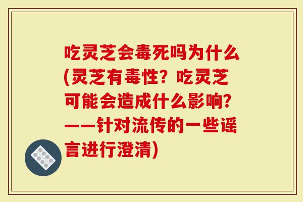 吃灵芝会毒死吗为什么(灵芝有毒性？吃灵芝可能会造成什么影响？——针对流传的一些谣言进行澄清)