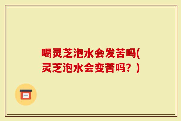 喝灵芝泡水会发苦吗(灵芝泡水会变苦吗？)