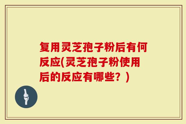 复用灵芝孢子粉后有何反应(灵芝孢子粉使用后的反应有哪些？)