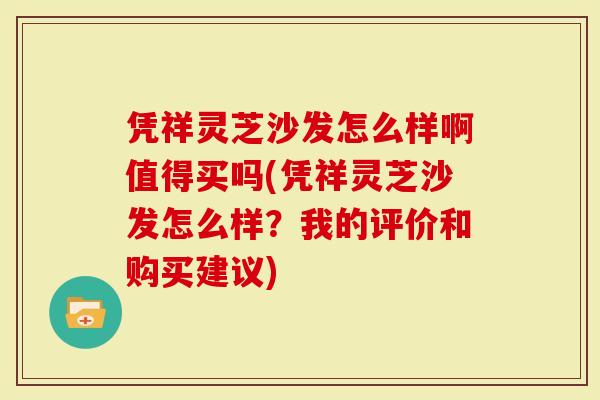 凭祥灵芝沙发怎么样啊值得买吗(凭祥灵芝沙发怎么样？我的评价和购买建议)