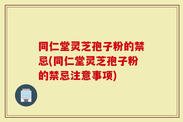 同仁堂灵芝孢子粉的禁忌(同仁堂灵芝孢子粉的禁忌注意事项)