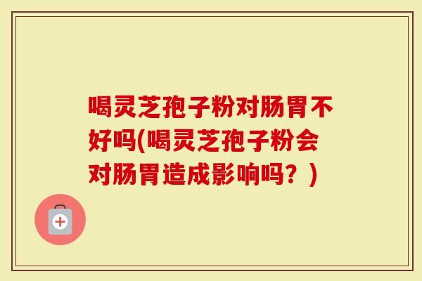 喝灵芝孢子粉对肠胃不好吗(喝灵芝孢子粉会对肠胃造成影响吗？)