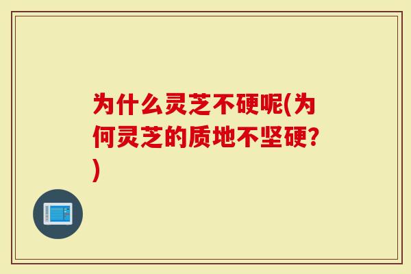 为什么灵芝不硬呢(为何灵芝的质地不坚硬？)