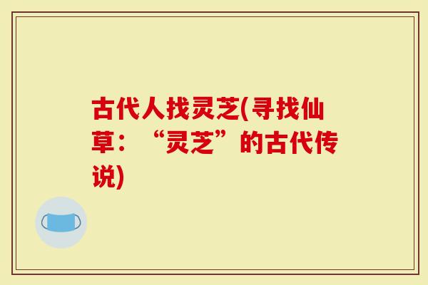 古代人找灵芝(寻找仙草：“灵芝”的古代传说)