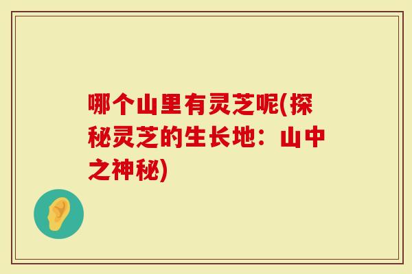 哪个山里有灵芝呢(探秘灵芝的生长地：山中之神秘)