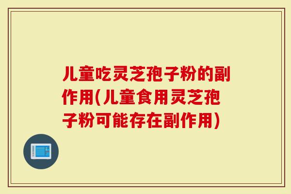 儿童吃灵芝孢子粉的副作用(儿童食用灵芝孢子粉可能存在副作用)