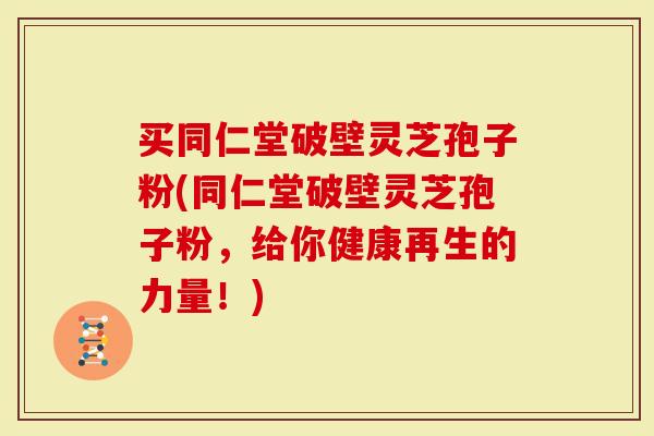 买同仁堂破壁灵芝孢子粉(同仁堂破壁灵芝孢子粉，给你健康再生的力量！)