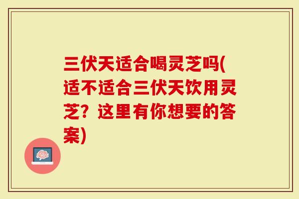 三伏天适合喝灵芝吗(适不适合三伏天饮用灵芝？这里有你想要的答案)