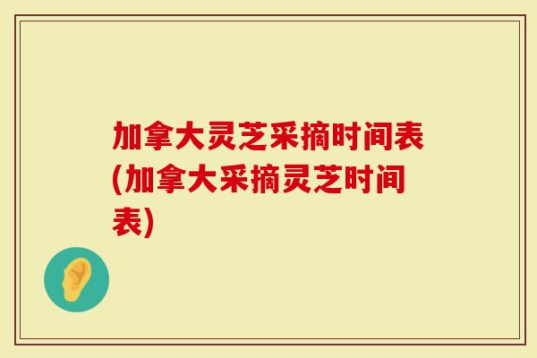 加拿大灵芝采摘时间表(加拿大采摘灵芝时间表)