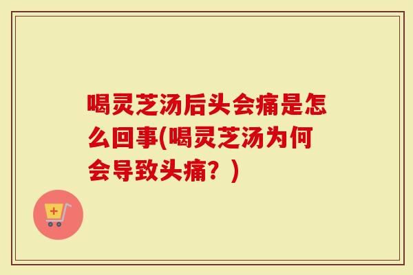 喝灵芝汤后头会痛是怎么回事(喝灵芝汤为何会导致头痛？)