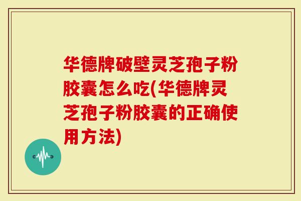 华德牌破壁灵芝孢子粉胶囊怎么吃(华德牌灵芝孢子粉胶囊的正确使用方法)