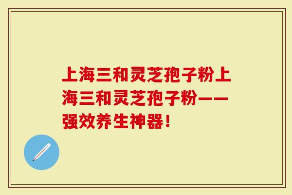 上海三和灵芝孢子粉上海三和灵芝孢子粉——强效养生神器！