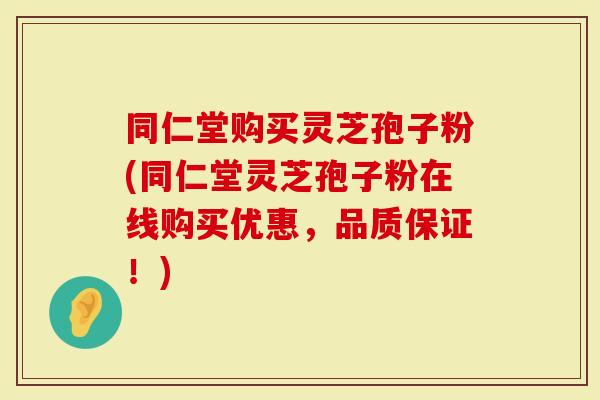 同仁堂购买灵芝孢子粉(同仁堂灵芝孢子粉在线购买优惠，品质保证！)