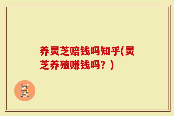 养灵芝赔钱吗知乎(灵芝养殖赚钱吗？)