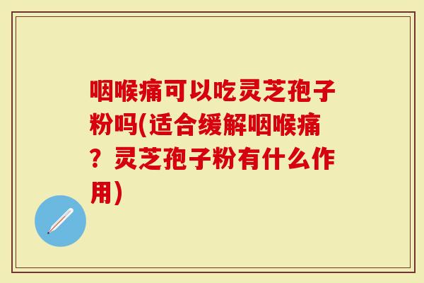 咽喉痛可以吃灵芝孢子粉吗(适合缓解咽喉痛？灵芝孢子粉有什么作用)