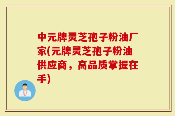 中元牌灵芝孢子粉油厂家(元牌灵芝孢子粉油供应商，高品质掌握在手)