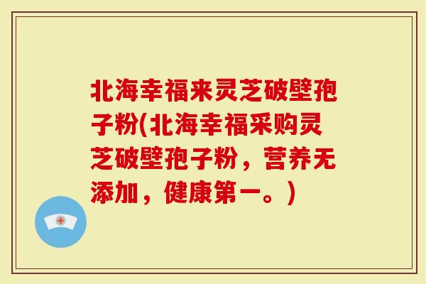 北海幸福来灵芝破壁孢子粉(北海幸福采购灵芝破壁孢子粉，营养无添加，健康第一。)