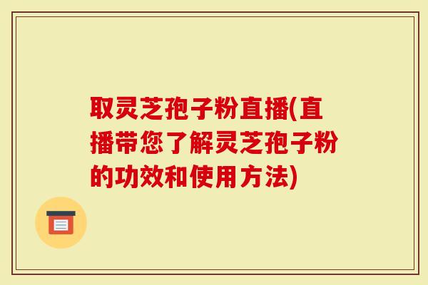 取灵芝孢子粉直播(直播带您了解灵芝孢子粉的功效和使用方法)