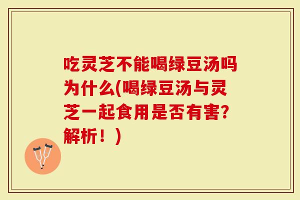 吃灵芝不能喝绿豆汤吗为什么(喝绿豆汤与灵芝一起食用是否有害？解析！)